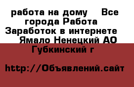 работа на дому  - Все города Работа » Заработок в интернете   . Ямало-Ненецкий АО,Губкинский г.